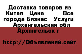 Доставка товаров из Китая › Цена ­ 100 - Все города Бизнес » Услуги   . Архангельская обл.,Архангельск г.